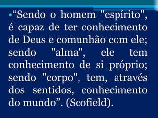 •“Sendo o homem "espírito",
é capaz de ter conhecimento
de Deus e comunhão com ele;
sendo "alma", ele tem
conhecimento de si próprio;
sendo "corpo", tem, através
dos sentidos, conhecimento
do mundo”. (Scofield).
 