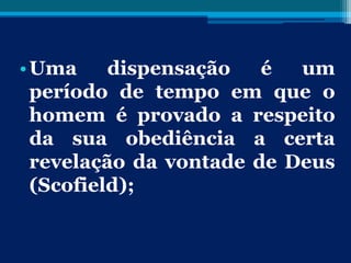 •Uma dispensação é um
período de tempo em que o
homem é provado a respeito
da sua obediência a certa
revelação da vontade de Deus
(Scofield);
 