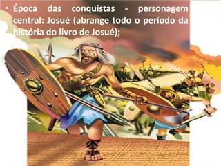 • Época das conquistas - personagem
central: Josué (abrange todo o período da
história do livro de Josué);
 