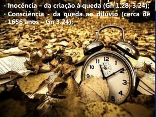 • Inocência – da criação à queda (Gn 1.28; 3.24);
• Consciência - da queda ao dilúvio (cerca de
1656 anos – Gn 3.24);
 