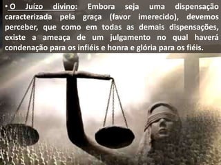 • O Juízo divino: Embora seja uma dispensação
caracterizada pela graça (favor imerecido), devemos
perceber, que como em todas as demais dispensações,
existe a ameaça de um julgamento no qual haverá
condenação para os infiéis e honra e glória para os fiéis.
 