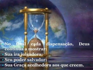 • No final cada dispensação, Deus
continua a mostrar:
• Sua ira julgadora;
• Seu poder salvador;
• Sua Graça acolhedora aos que creem.
 