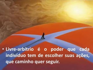 • Livre-arbítrio é o poder que cada
indivíduo tem de escolher suas ações,
que caminho quer seguir.
 