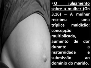 • O julgamento
sobre a mulher (Gn
3.16) – A mulher
recebeu uma
tríplice maldição:
concepção
multiplicada,
aumento de dor
durante a
maternidade e
submissão ao
domínio do marido.
 
