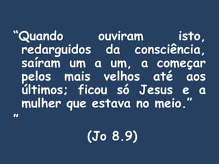 “Quando ouviram isto,
redarguidos da consciência,
saíram um a um, a começar
pelos mais velhos até aos
últimos; ficou só Jesus e a
mulher que estava no meio.”
”
(Jo 8.9)
 
