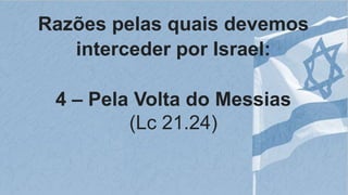 Razões pelas quais devemos
interceder por Israel:
4 – Pela Volta do Messias
(Lc 21.24)
 