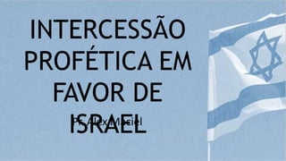 INTERCESSÃO
PROFÉTICA EM
FAVOR DE
ISRAEL
Pr. Alex Maciel
 