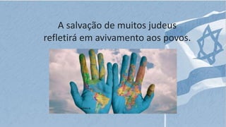 A salvação de muitos judeus
refletirá em avivamento aos povos.
 