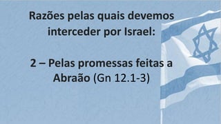 Razões pelas quais devemos
interceder por Israel:
2 – Pelas promessas feitas a
Abraão (Gn 12.1-3)
 