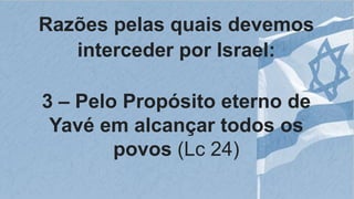 Razões pelas quais devemos
interceder por Israel:
3 – Pelo Propósito eterno de
Yavé em alcançar todos os
povos (Lc 24)
 