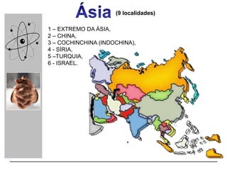 (9 localidades)
1 – EXTREMO DA ÁSIA,
2 – CHINA,
3 – COCHINCHINA (INDOCHINA),
4 - SÍRIA,
5 –TURQUIA,
6 - ISRAEL.
 