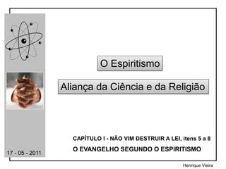 Henrique Vieira
Aliança da Ciência e da Religião
CAPÍTULO I - NÃO VIM DESTRUIR A LEI, itens 5 a 8
O EVANGELHO SEGUNDO O ESPIRITISMO
17 - 05 - 2011
O Espiritismo
 