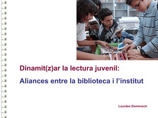 Dinamit(z)ar la lectura juvenil:
Aliances entre la biblioteca i l’institut


                                Lourdes Domenech
 