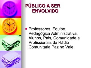 PÚBLICO A SER ENVOLVIDO   Professores, Equipe Pedagógica Administrativa, Alunos, Pais, Comunidade e Profissionais da Rádio Comunitária Paz no Vale. 