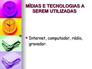 MÍDIAS E TECNOLOGIAS A SEREM UTILIZADAS   Internet, computador, rádio, gravador.  