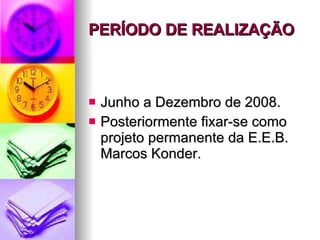 PERÍODO DE REALIZAÇÃO   Junho a Dezembro de 2008. Posteriormente fixar-se como projeto permanente da E.E.B. Marcos Konder. 