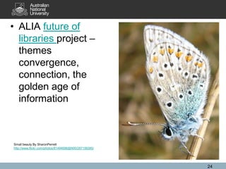 • ALIA future of
libraries project –
themes
convergence,
connection, the
golden age of
information

Small beauty By SharonPerrett
http://www.flickr.com/photos/81494696@N00/287199385/

24

 