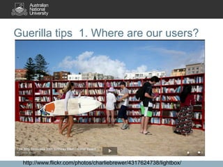 Guerilla tips 1. Where are our users?

http://www.flickr.com/photos/charliebrewer/4317624738/lightbox/

 