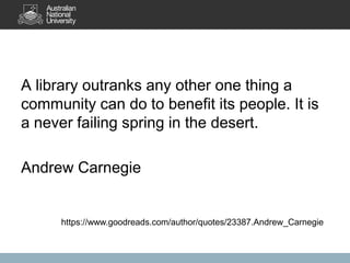 A library outranks any other one thing a
community can do to benefit its people. It is
a never failing spring in the desert.
Andrew Carnegie

https://www.goodreads.com/author/quotes/23387.Andrew_Carnegie

 