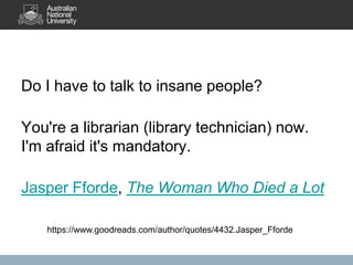 Do I have to talk to insane people?

You're a librarian (library technician) now.
I'm afraid it's mandatory.
Jasper Fforde, The Woman Who Died a Lot
https://www.goodreads.com/author/quotes/4432.Jasper_Fforde

 