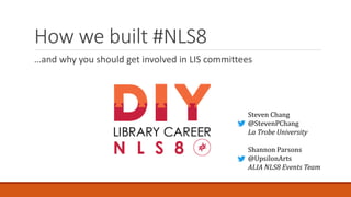 How we built #NLS8
…and why you should get involved in LIS committees
Steven Chang
@StevenPChang
La Trobe University
Shannon Parsons
@UpsilonArts
ALIA NLS8 Events Team
 