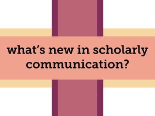 what’s new in scholarly
communication?
 