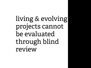 living & evolving
projects cannot
be evaluated
through blind
review
 