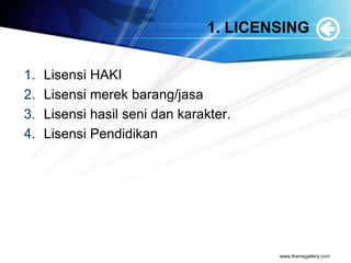 1. LICENSING
1. Lisensi HAKI
2. Lisensi merek barang/jasa
3. Lisensi hasil seni dan karakter.
4. Lisensi Pendidikan
www.themegallery.com
 