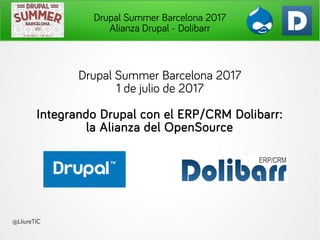 Drupal Summer Barcelona 2017
Alianza Drupal - Dolibarr
Drupal Summer Barcelona 2017
1 de julio de 2017
Integrando Drupal con el ERP/CRM Dolibarr:
la Alianza del OpenSource
@LliureTIC
 