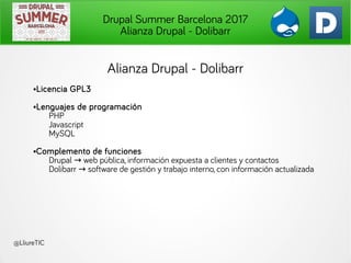 Drupal Summer Barcelona 2017
Alianza Drupal - Dolibarr
@LliureTIC
Alianza Drupal - Dolibarr
●Licencia GPL3
●Lenguajes de p...
