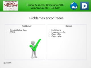 Drupal Summer Barcelona 2017
Alianza Drupal - Dolibarr
@LliureTIC
Problemas encontrados
Rest Server
● Complejidad de datos...