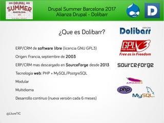 Drupal Summer Barcelona 2017
Alianza Drupal - Dolibarr
@LliureTIC
¿Que es Dolibarr?
ERP/CRM de software libre (licencia GN...