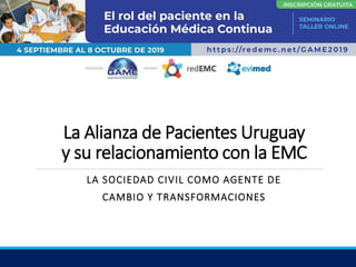 La Alianza de Pacientes Uruguay
y su relacionamiento con la EMC
LA SOCIEDAD CIVIL COMO AGENTE DE
CAMBIO Y TRANSFORMACIONES
 