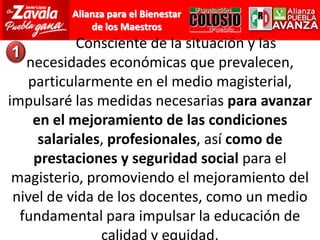 	Consciente de la situación y las necesidades económicas que prevalecen, particularmente en el medio magisterial, impulsaré las medidas necesarias para avanzar en el mejoramiento de las condiciones salariales, profesionales, así como de prestaciones y seguridad social para el magisterio, promoviendo el mejoramiento del nivel de vida de los docentes, como un medio fundamental para impulsar la educación de calidad y equidad.1