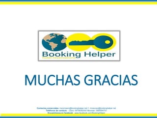 MUCHAS GRACIAS
Contactos comerciales: maryrosero@bookinghelper.net // rmoscoso@bookinghelper.net
Teléfonos de contacto : Claro: 0979938244// Movistar: 0995094751
Encuéntranos en facebook: www.facebook.com/BookingHelper
 