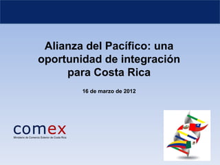 Alianza del Pacífico: una
oportunidad de integración
     para Costa Rica
        16 de marzo de 2012
 