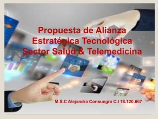 Propuesta de Alianza
Estratégica Tecnológica
Sector Salud & Telemedicina

M.S.C Alejandra Consuegra C.I 18.120.667

 