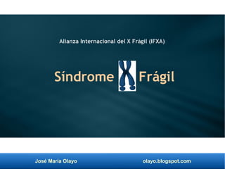 José María Olayo olayo.blogspot.com
Síndrome X Frágil
Alianza Internacional del X Frágil (IFXA)
 