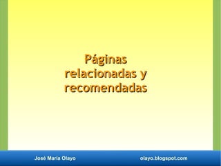José María Olayo olayo.blogspot.com
PáginasPáginas
relacionadas yrelacionadas y
recomendadasrecomendadas
 