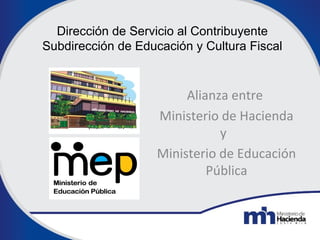 Dirección de Servicio al Contribuyente 
Subdirección de Educación y Cultura Fiscal 
Alianza entre 
Ministerio de Hacienda 
y 
Ministerio de Educación 
Pública 
 