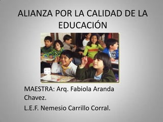 ALIANZA POR LA CALIDAD DE LA
EDUCACIÓN

MAESTRA: Arq. Fabiola Aranda
Chavez.
L.E.F. Nemesio Carrillo Corral.

 