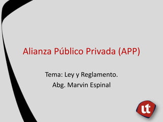 Alianza Público Privada (APP)
Tema: Ley y Reglamento.
Abg. Marvin Espinal
 