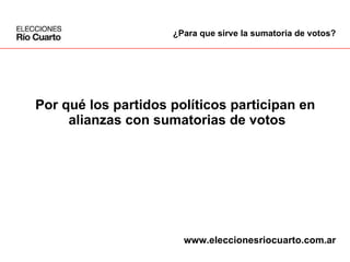 Por qué los partidos políticos participan en  alianzas con sumatorias de votos ¿Para que sirve la sumatoria de votos? www.eleccionesriocuarto.com.ar 