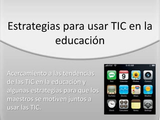 Estrategias para usar TIC en la
          educación

Acercamiento a las tendencias
de las TIC en la educación y
algunas estrategias para que los
maestros se motiven juntos a
usar las TIC.
 