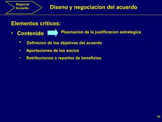 Negociar Acuerdo Diseno y negociacion del acuerdo Elementos criticos: Contenido Plasmacion de la justificacion estrategica Definicion de los objetivos del acuerdo Aportaciones de los socios Retribuciones o repartos de beneficios 