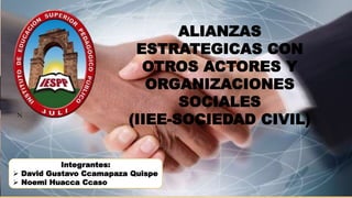 ALIANZAS ESTRATEGICAS
CON OTROS ACTORES Y
ORGANIZACIONES
SOCIALES
(IIEE-SOCIEDAD CIVIL)
ALIANZAS
ESTRATEGICAS CON
OTROS ACTORES Y
ORGANIZACIONES
SOCIALES
(IIEE-SOCIEDAD CIVIL)
N
Integrantes:
 David Gustavo Ccamapaza Quispe
 Noemi Huacca Ccaso
 
