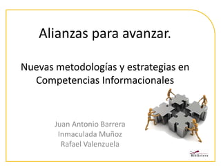 Alianzas para avanzar.
Nuevas metodologías y estrategias en
Competencias Informacionales
Juan Antonio Barrera
Inmaculada Muñoz
Rafael Valenzuela
 