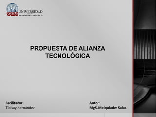 PROPUESTA DE ALIANZA
TECNOLÓGICA

Facilitador:
Tibisay Hernández

Autor:
MgS. Melquiades Salas

 