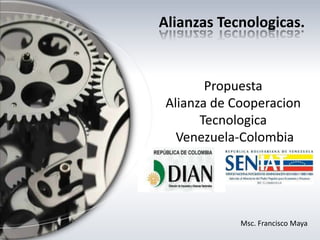 Propuesta
Alianza de Cooperacion
Tecnologica
Venezuela-Colombia
Alianzas Tecnologicas.
Msc. Francisco Maya
 
