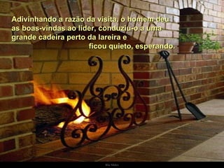 Adivinhando a razão da visita, o homem deu as boas-vindas ao líder, conduziu-o a uma grande cadeira perto da lareira e  ficou quieto, esperando.  . 